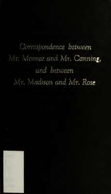 Correspondence between Mr. Monroe and Mr. Canning and between Mr. Madison and Mr. Rose