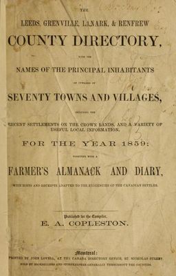 Leeds, Grenville, Lanark, & Renfrew county directory, with the names of the principal inhabitants of upwards of seventy towns and villages, including the recent settlements on the crown lands, and a variety of useful local information, for the year 1859; together with a farmer's almanack and diary with hints a receipts adapted to the exigencies of the Canadian settler