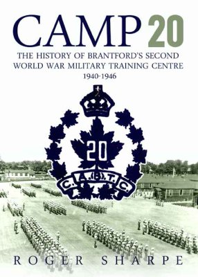 Camp 20: The History of Brantford's Second World War Military Training Centre 1940-1946