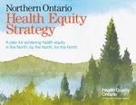 Northern Ontario Health Equity Strategy : A plan for achieving health equity in the North, by the North, for the North [2018]