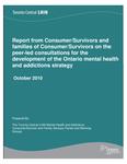 Report from consumer/survivors and families of consumer/survivors on the peer-led consultations for the development of the Ontario mental health and addictions strategy /prepared by the Toronto Central LHIN Mental Health and Addictions Consumer/Survivor and Family Advisory Panels and Working Groups [2010]